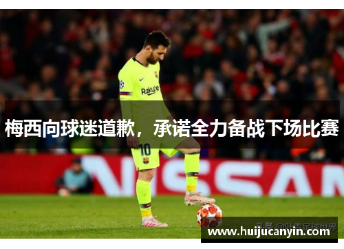 梅西向球迷道歉，承诺全力备战下场比赛